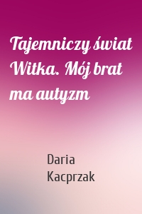 Tajemniczy świat Witka. Mój brat ma autyzm