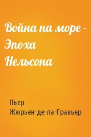 Обложка книги «Война на море - Эпоха Нельсона» — Пьер Жюрьен-де-ла-Гравьер