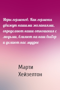 Игры гормонов. Как гормоны движут нашими желаниями, определяют наши отношения с людьми, влияют на наш выбор и делают нас мудрее