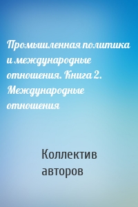 Промышленная политика и международные отношения. Книга 2. Международные отношения