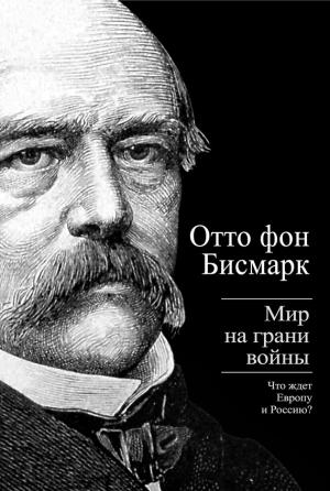 Обложка книги «Бисмарк Отто фон. Мир на грани войны. Что ждет Россию и Европу» — Отто фон Бисмарк