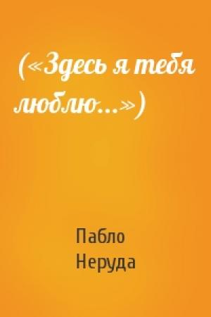 Обложка книги «(«Здесь я тебя люблю...»)» — Пабло Неруда