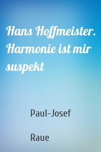 Hans Hoffmeister. Harmonie ist mir suspekt