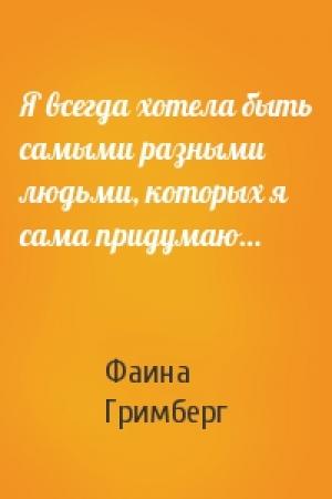 Обложка книги «Я всегда хотела быть самыми разными людьми, которых я сама придумаю…» — Фаина Ионтелевна Гримберг