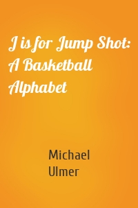 J is for Jump Shot: A Basketball Alphabet