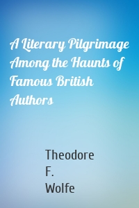 A Literary Pilgrimage Among the Haunts of Famous British Authors