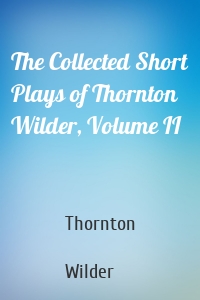 The Collected Short Plays of Thornton Wilder, Volume II