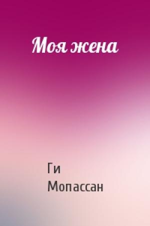 Обложка книги «Моя жена» — Ги Мопассан