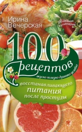 Обложка книги «100 рецептов восстанавливающего питания после простуды. Вкусно, полезно, душевно, целебно» — Ирина Вечерская