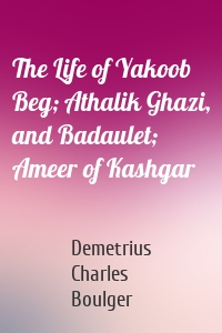 The Life of Yakoob Beg; Athalik Ghazi, and Badaulet; Ameer of Kashgar