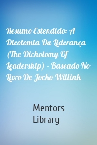 Resumo Estendido: A Dicotomia Da Liderança (The Dichotomy Of Leadership) - Baseado No Livro De Jocko Willink