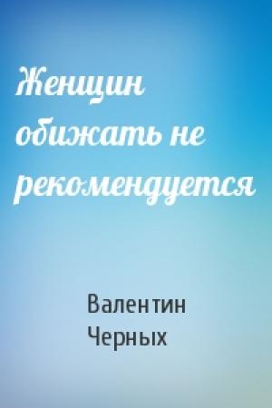 Обложка книги «Женщин обижать не рекомендуется» — Валентин Черных