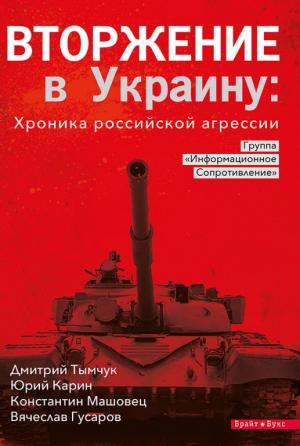 Обложка книги «Вторжение в Украину» — Дмитрий Тымчук, Юрий Карин, Константин Машовец, Вячеслав Гусаров