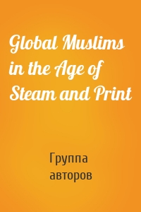 Global Muslims in the Age of Steam and Print