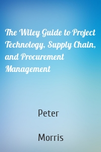 The Wiley Guide to Project Technology, Supply Chain, and Procurement Management