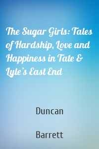 The Sugar Girls: Tales of Hardship, Love and Happiness in Tate & Lyle’s East End