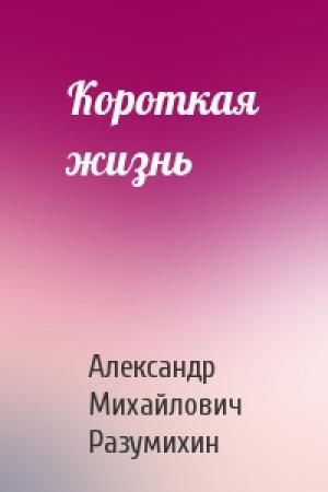 Обложка книги «Короткая жизнь» — Ал Разумихин