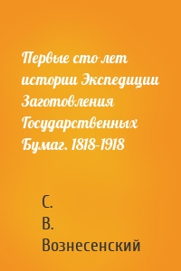 Первые сто лет истории Экспедиции Заготовления Государственных Бумаг. 1818–1918