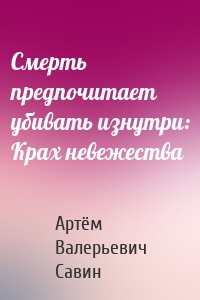 Смерть предпочитает убивать изнутри: Крах невежества