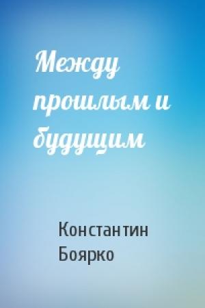 Обложка книги «Между прошлым и будущим» — Константин Боярко