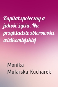 Kapitał społeczny a jakość życia. Na przykładzie zbiorowości wielkomiejskiej