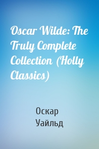 Oscar Wilde: The Truly Complete Collection (Holly Classics)