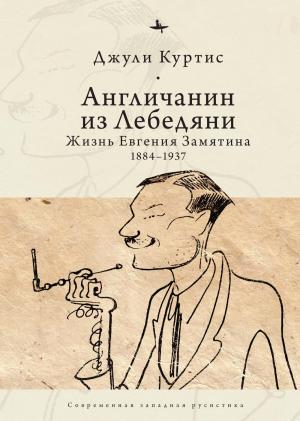 Обложка книги «Англичанин из Лебедяни. Жизнь Евгения Замятина (1884–1937)» — Джули Куртис
