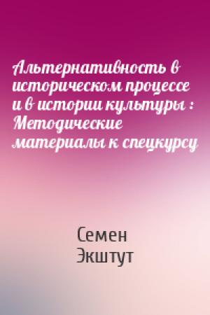Обложка книги «Альтернативность в историческом процессе и в истории культуры : Методические материалы к спецкурсу» — Семен Аркадьевич Экштут