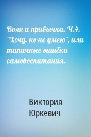 Обложка книги «Воля и привычка. Ч.4. "Хочу, но не умею", или типичные ошибки самовоспитания.» — Виктория Юркевич