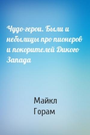 Обложка книги «Чудо-герои. Были и небылицы про пионеров и покорителей Дикого Запада» — Майкл Горам