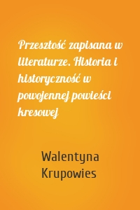 Przeszłość zapisana w literaturze. Historia i historyczność w powojennej powieści kresowej