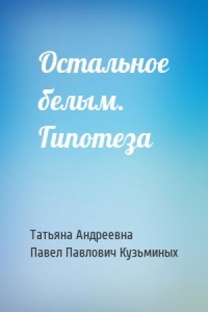 Обложка книги «Остальное белым. Гипотеза» — Татьяна Андреевна, Павел Павлович Кузьминых