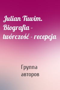 Julian Tuwim. Biografia - twórczość - recepcja