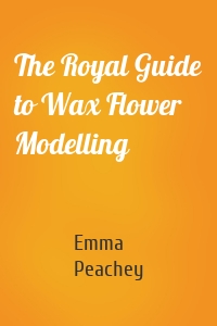 The Royal Guide to Wax Flower Modelling