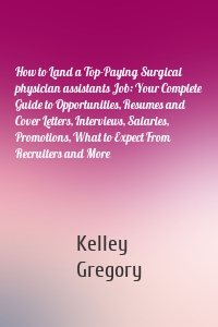 How to Land a Top-Paying Surgical physician assistants Job: Your Complete Guide to Opportunities, Resumes and Cover Letters, Interviews, Salaries, Promotions, What to Expect From Recruiters and More