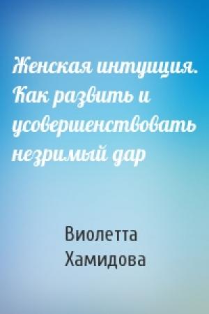 Обложка книги «Женская интуиция. Как развить и усовершенствовать незримый дар» — Виолетта Хамидова