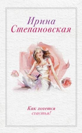 Обложка книги «Как хочется счастья! (сборник)» — Ирина Степановская