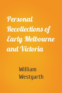 Personal Recollections of Early Melbourne and Victoria