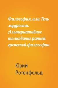 Философия, или Тень мудрости. Альтернативное толкование ранней греческой философии