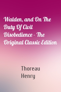 Walden, and On The Duty Of Civil Disobedience - The Original Classic Edition