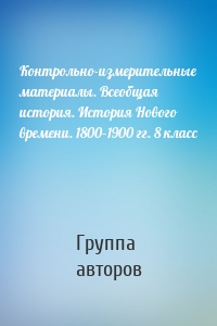 Контрольно-измерительные материалы. Всеобщая история. История Нового времени. 1800–1900 гг. 8 класс