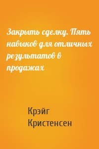 Закрыть сделку. Пять навыков для отличных результатов в продажах