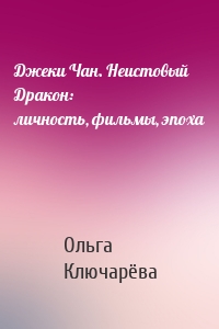 Джеки Чан. Неистовый Дракон: личность, фильмы, эпоха