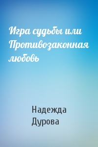 Надежда Дурова - Игра судьбы или Противозаконная любовь