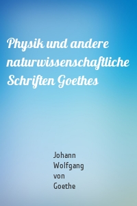 Physik und andere naturwissenschaftliche Schriften Goethes