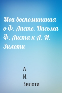 Мои воспоминания о Ф. Листе. Письма Ф. Листа к А. И. Зилоти