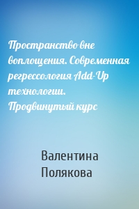 Пространство вне воплощения. Современная регрессология Add-Up технологии. Продвинутый курс