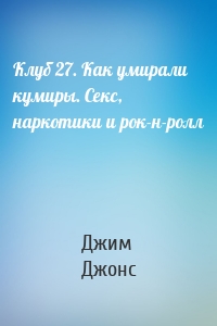 Клуб 27. Как умирали кумиры. Секс, наркотики и рок-н-ролл