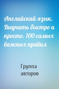 Английский язык. Выучить быстро и просто. 100 самых важных правил