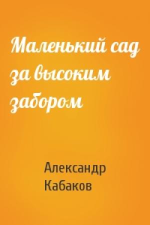 Обложка книги «Маленький сад за высоким забором» — Александр Кабаков